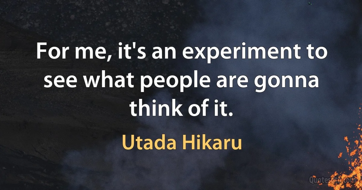 For me, it's an experiment to see what people are gonna think of it. (Utada Hikaru)