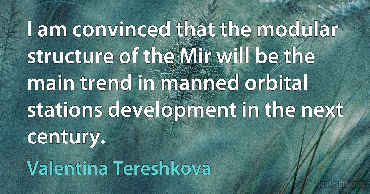 I am convinced that the modular structure of the Mir will be the main trend in manned orbital stations development in the next century. (Valentina Tereshkova)