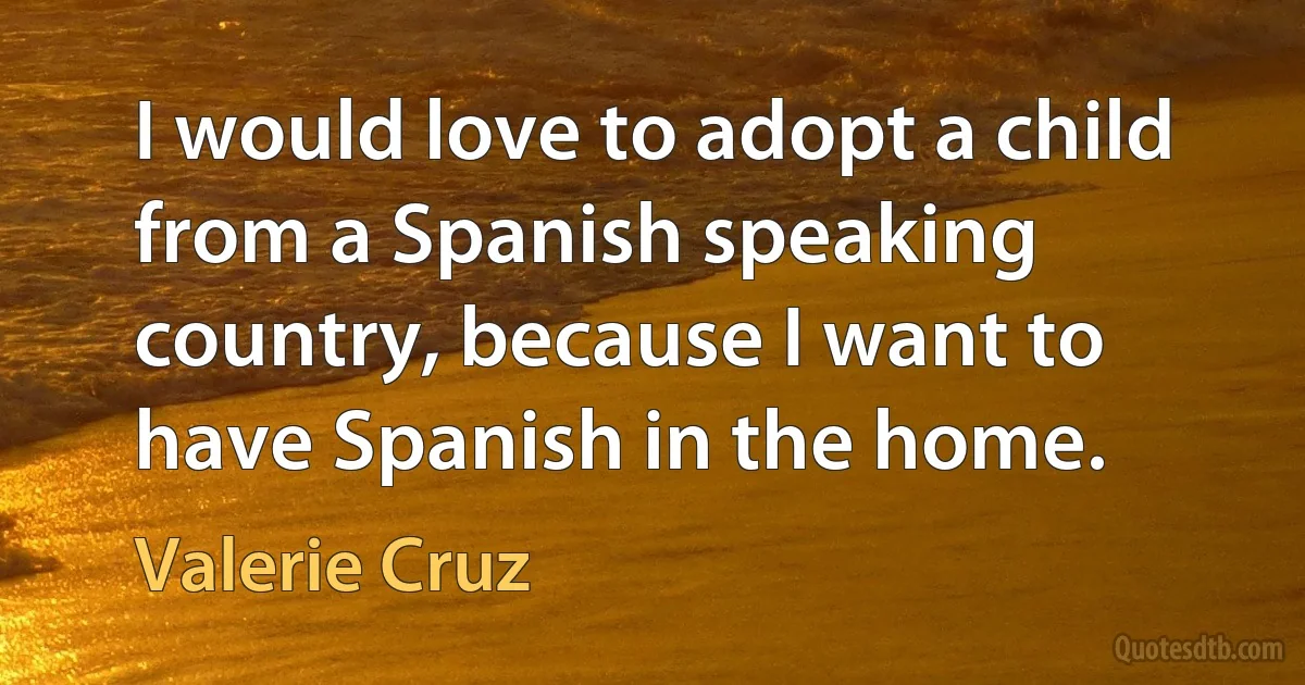 I would love to adopt a child from a Spanish speaking country, because I want to have Spanish in the home. (Valerie Cruz)