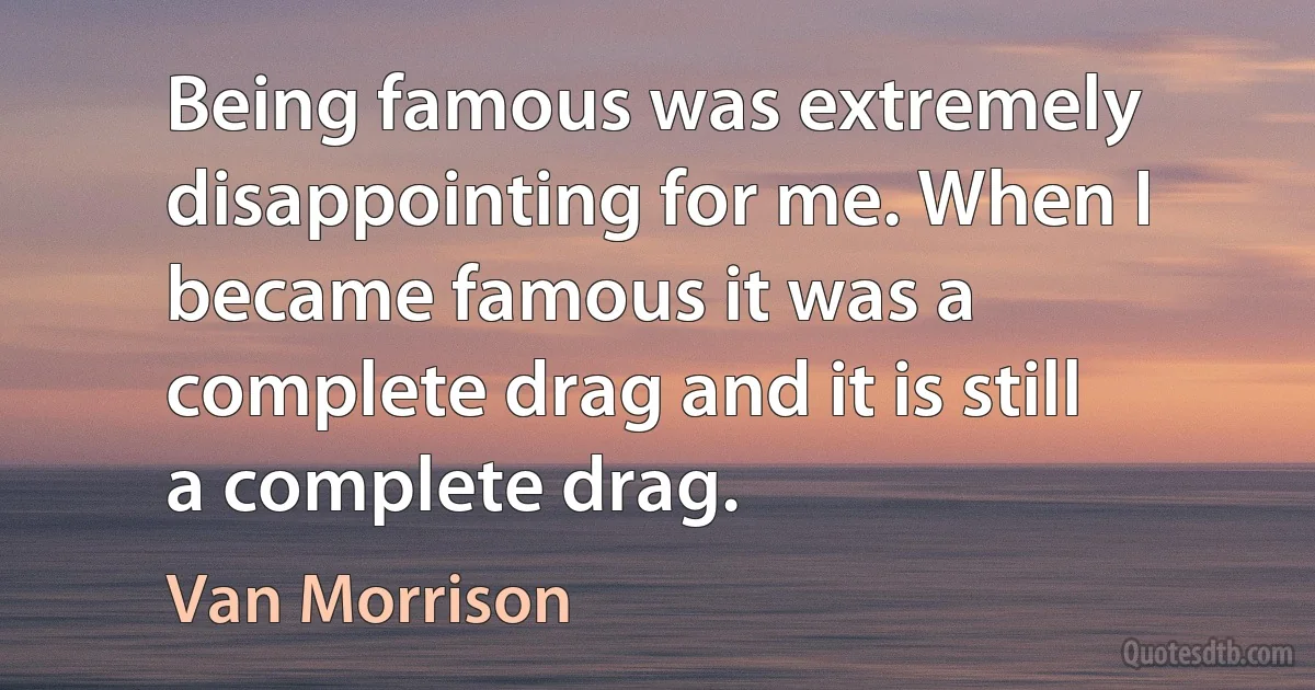 Being famous was extremely disappointing for me. When I became famous it was a complete drag and it is still a complete drag. (Van Morrison)