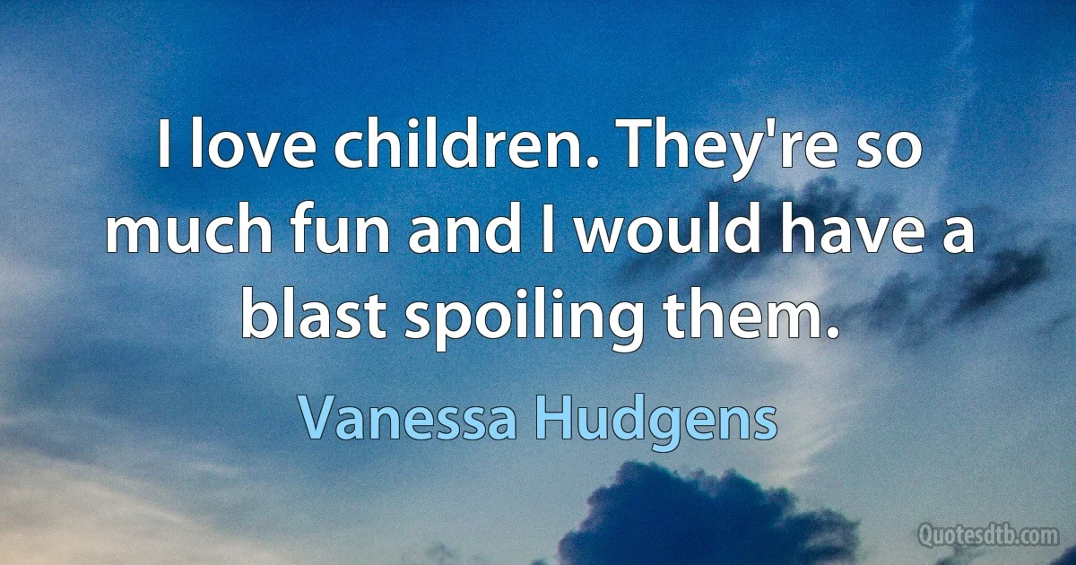 I love children. They're so much fun and I would have a blast spoiling them. (Vanessa Hudgens)