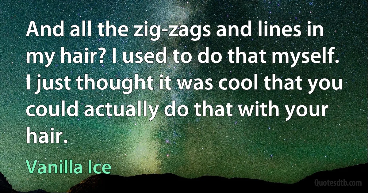 And all the zig-zags and lines in my hair? I used to do that myself. I just thought it was cool that you could actually do that with your hair. (Vanilla Ice)