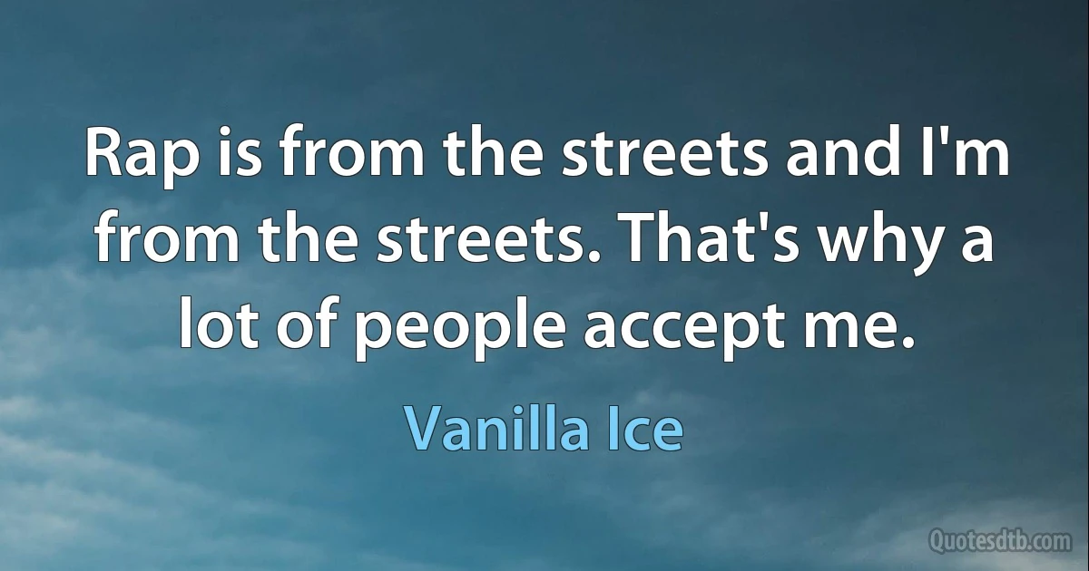 Rap is from the streets and I'm from the streets. That's why a lot of people accept me. (Vanilla Ice)