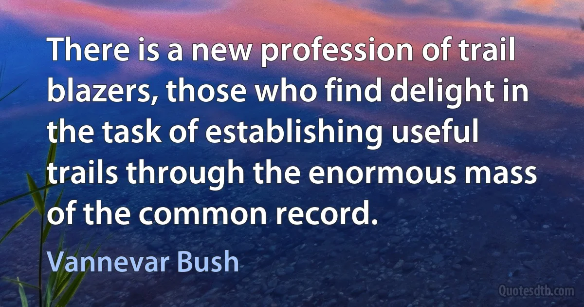 There is a new profession of trail blazers, those who find delight in the task of establishing useful trails through the enormous mass of the common record. (Vannevar Bush)