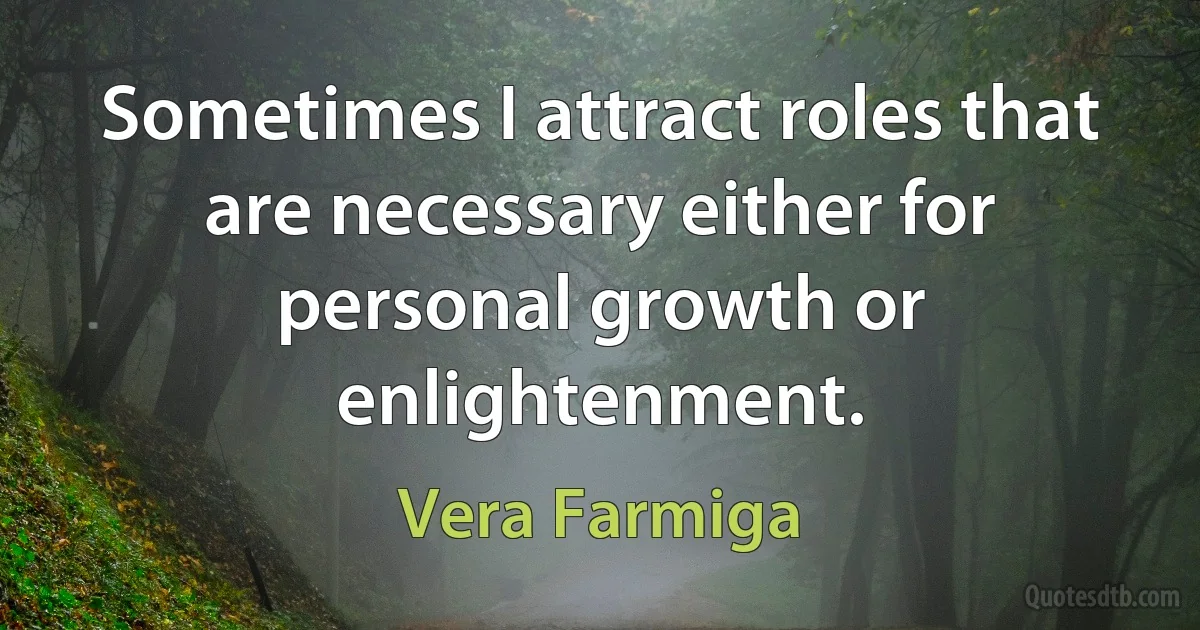 Sometimes I attract roles that are necessary either for personal growth or enlightenment. (Vera Farmiga)