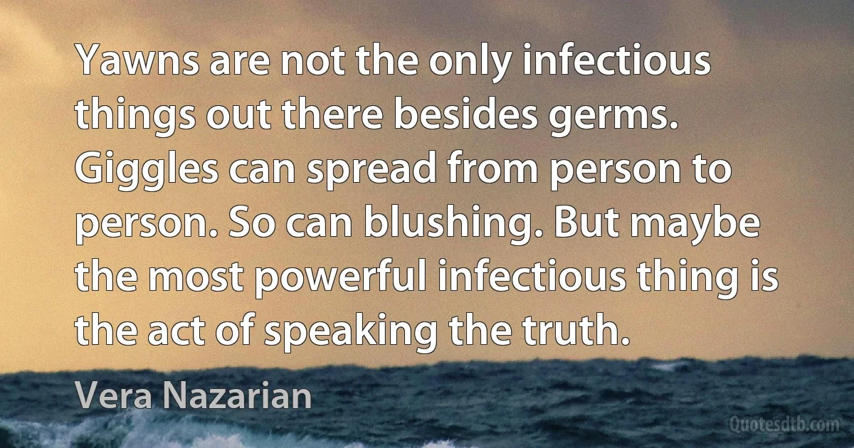 Yawns are not the only infectious things out there besides germs. Giggles can spread from person to person. So can blushing. But maybe the most powerful infectious thing is the act of speaking the truth. (Vera Nazarian)