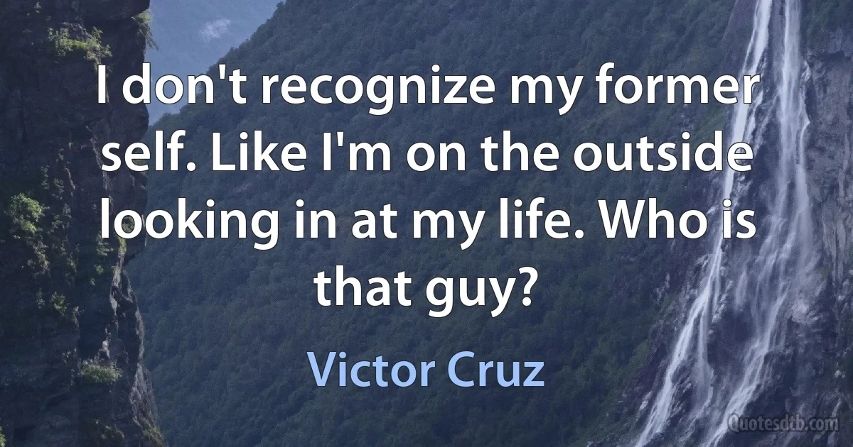 I don't recognize my former self. Like I'm on the outside looking in at my life. Who is that guy? (Victor Cruz)