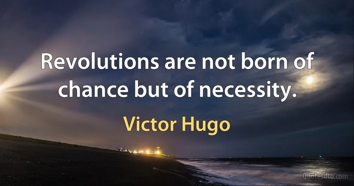 Revolutions are not born of chance but of necessity. (Victor Hugo)