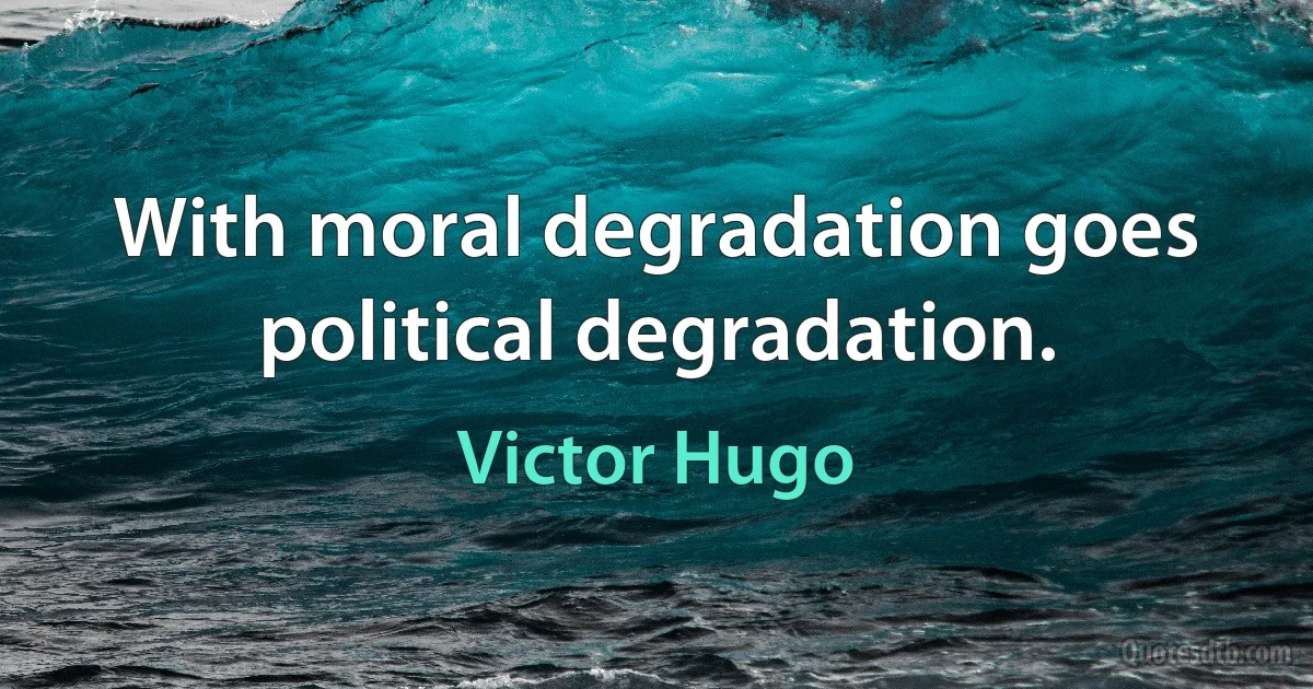 With moral degradation goes political degradation. (Victor Hugo)