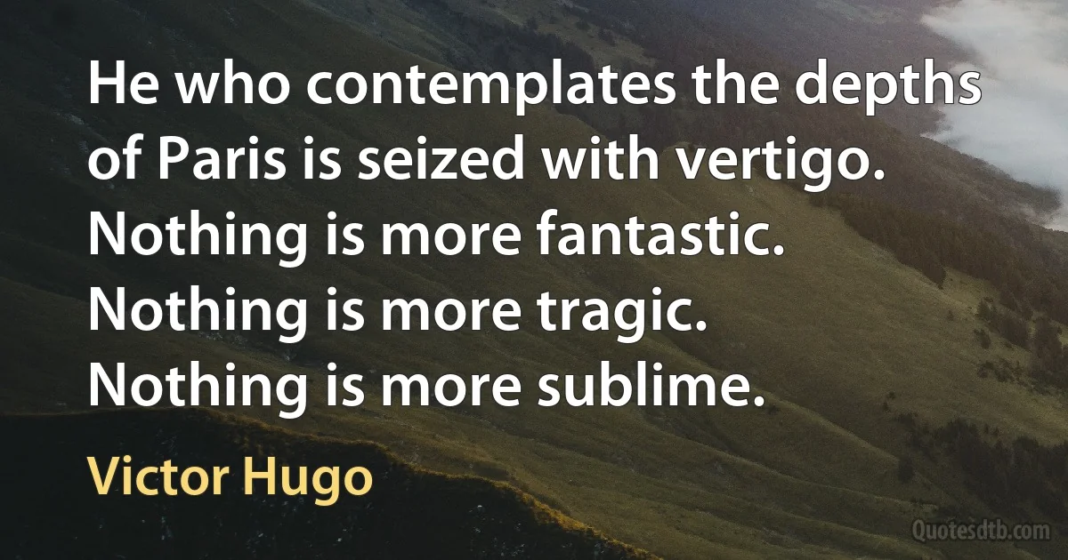 He who contemplates the depths of Paris is seized with vertigo.
Nothing is more fantastic. Nothing is more tragic.
Nothing is more sublime. (Victor Hugo)