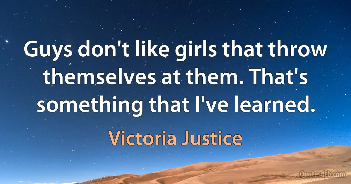 Guys don't like girls that throw themselves at them. That's something that I've learned. (Victoria Justice)