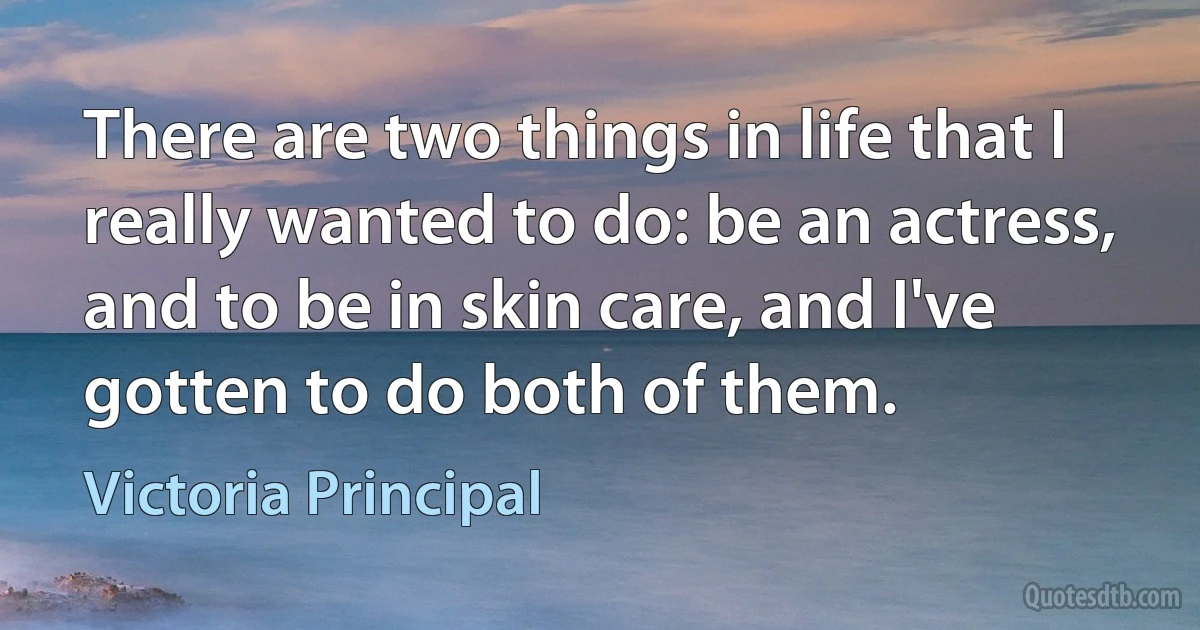 There are two things in life that I really wanted to do: be an actress, and to be in skin care, and I've gotten to do both of them. (Victoria Principal)