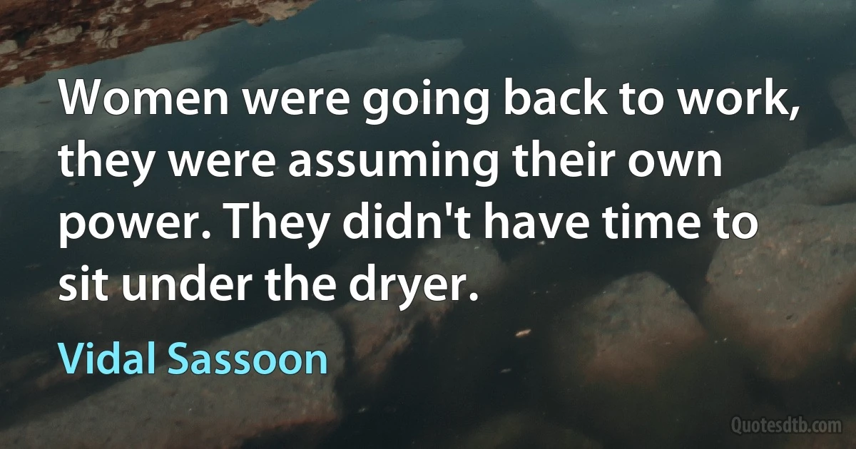 Women were going back to work, they were assuming their own power. They didn't have time to sit under the dryer. (Vidal Sassoon)