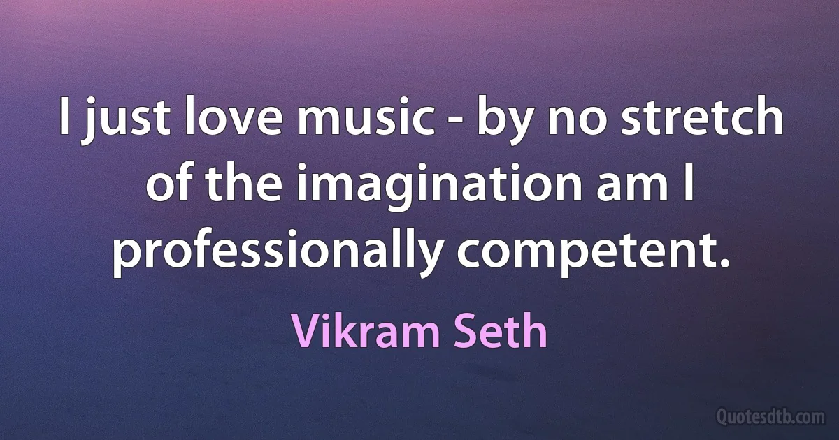 I just love music - by no stretch of the imagination am I professionally competent. (Vikram Seth)