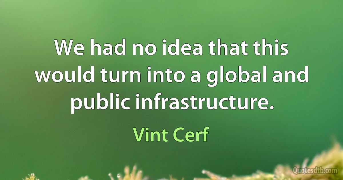 We had no idea that this would turn into a global and public infrastructure. (Vint Cerf)