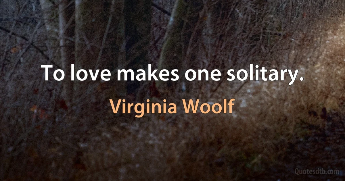 To love makes one solitary. (Virginia Woolf)