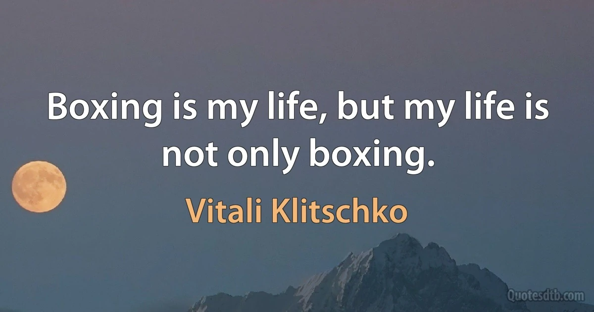 Boxing is my life, but my life is not only boxing. (Vitali Klitschko)