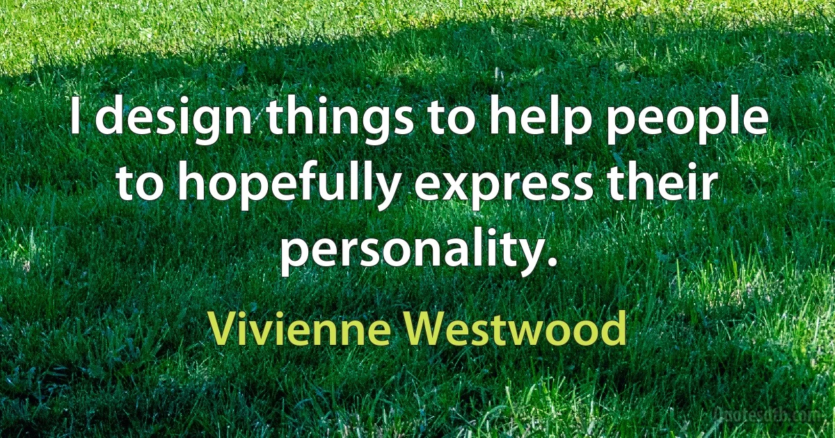 I design things to help people to hopefully express their personality. (Vivienne Westwood)