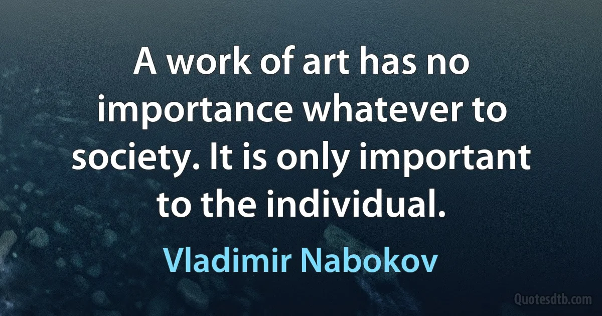 A work of art has no importance whatever to society. It is only important to the individual. (Vladimir Nabokov)