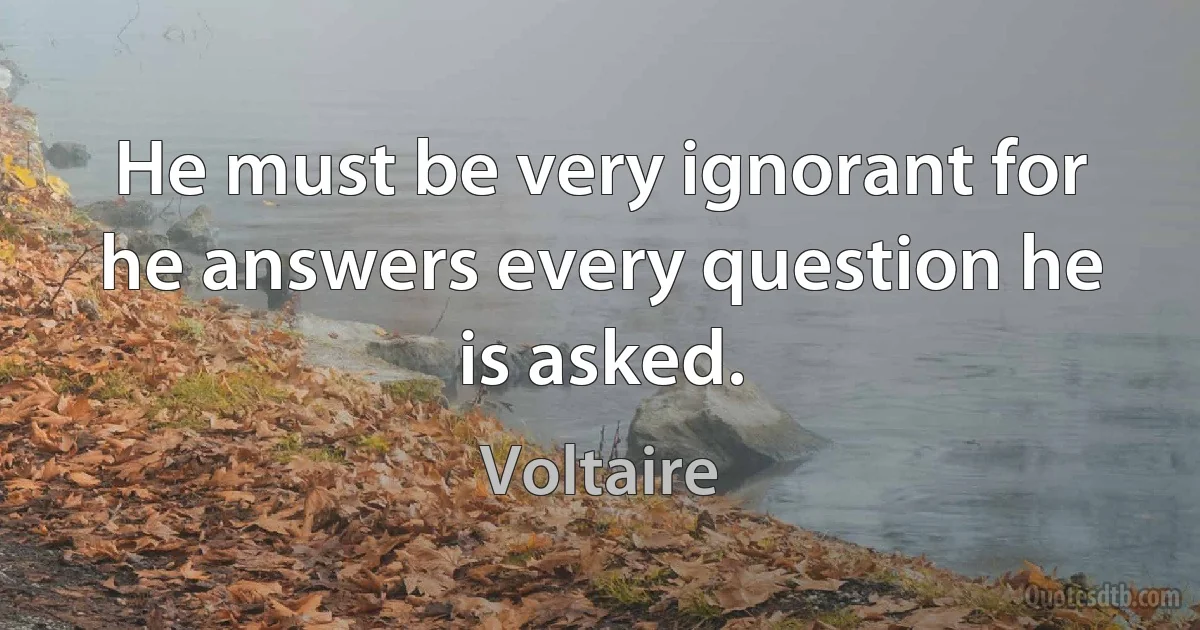 He must be very ignorant for he answers every question he is asked. (Voltaire)