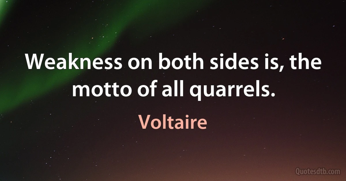 Weakness on both sides is, the motto of all quarrels. (Voltaire)