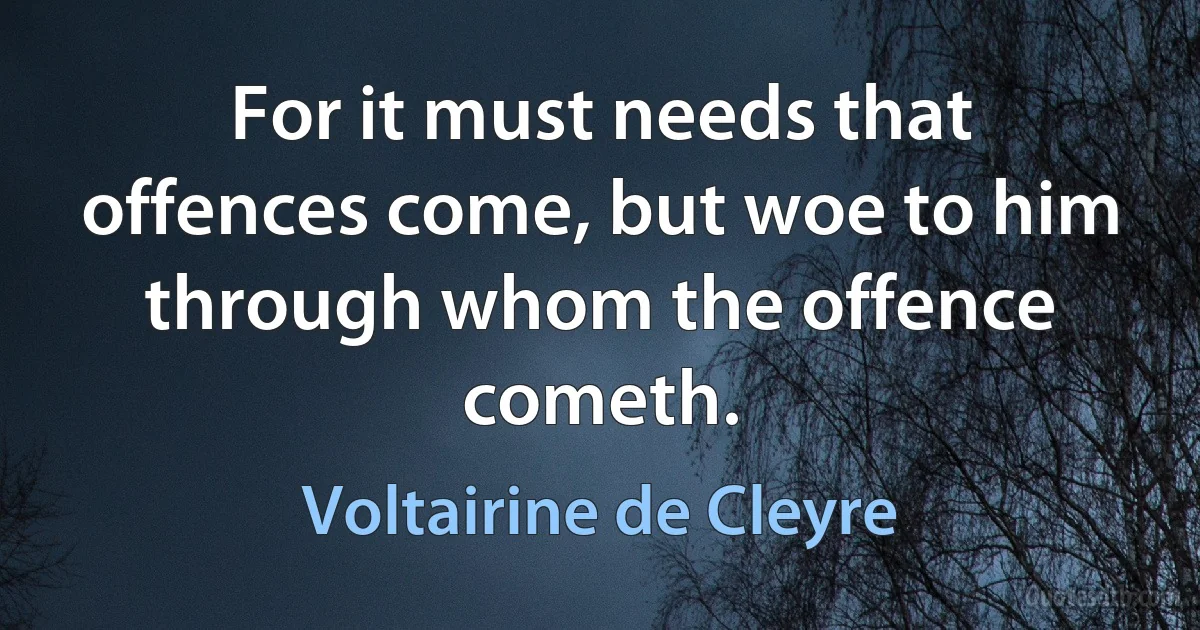 For it must needs that offences come, but woe to him through whom the offence cometh. (Voltairine de Cleyre)