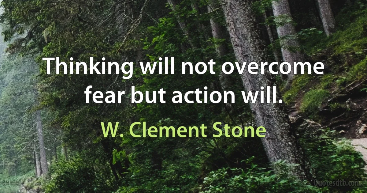 Thinking will not overcome fear but action will. (W. Clement Stone)