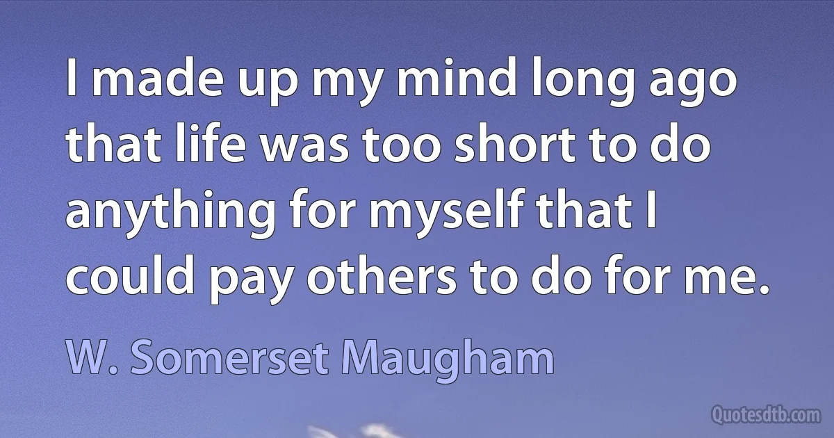 I made up my mind long ago that life was too short to do anything for myself that I could pay others to do for me. (W. Somerset Maugham)