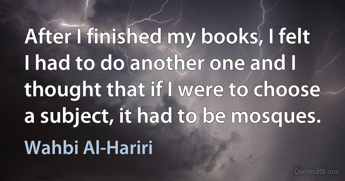 After I finished my books, I felt I had to do another one and I thought that if I were to choose a subject, it had to be mosques. (Wahbi Al-Hariri)