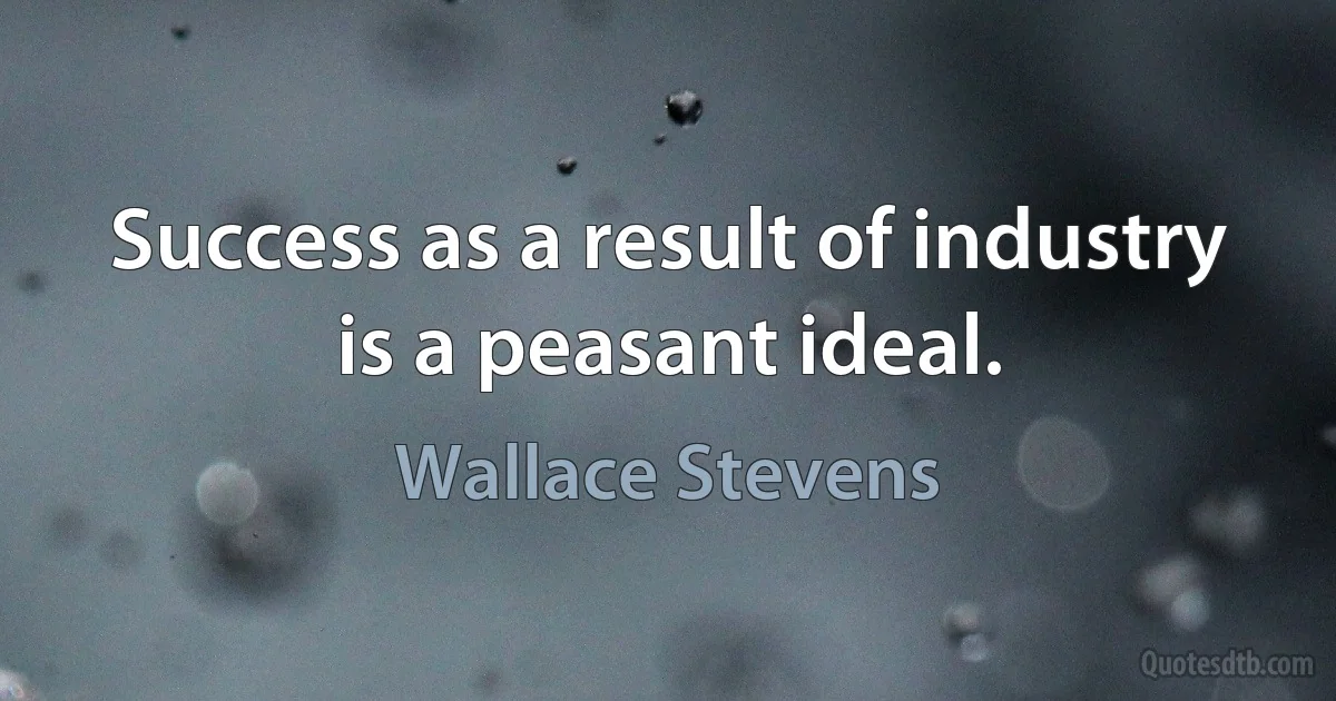 Success as a result of industry is a peasant ideal. (Wallace Stevens)