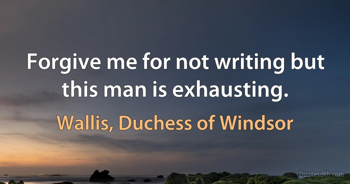 Forgive me for not writing but this man is exhausting. (Wallis, Duchess of Windsor)