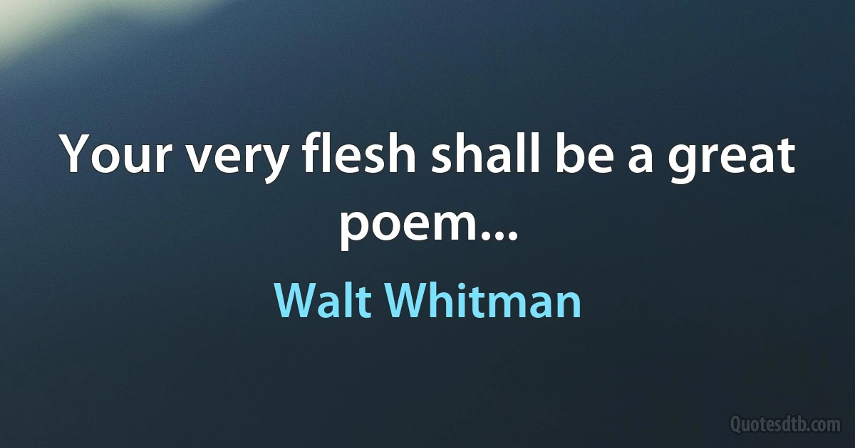 Your very flesh shall be a great poem... (Walt Whitman)