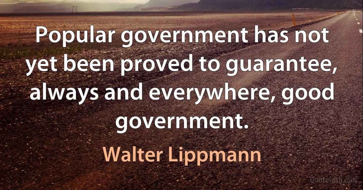 Popular government has not yet been proved to guarantee, always and everywhere, good government. (Walter Lippmann)