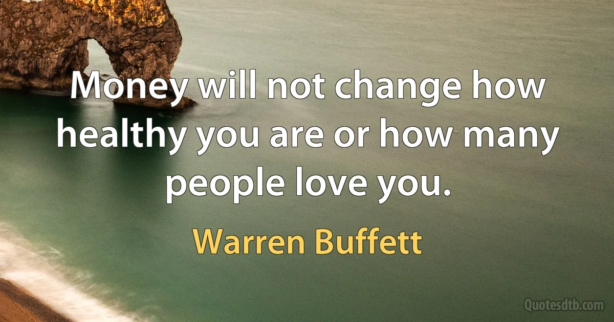 Money will not change how healthy you are or how many people love you. (Warren Buffett)