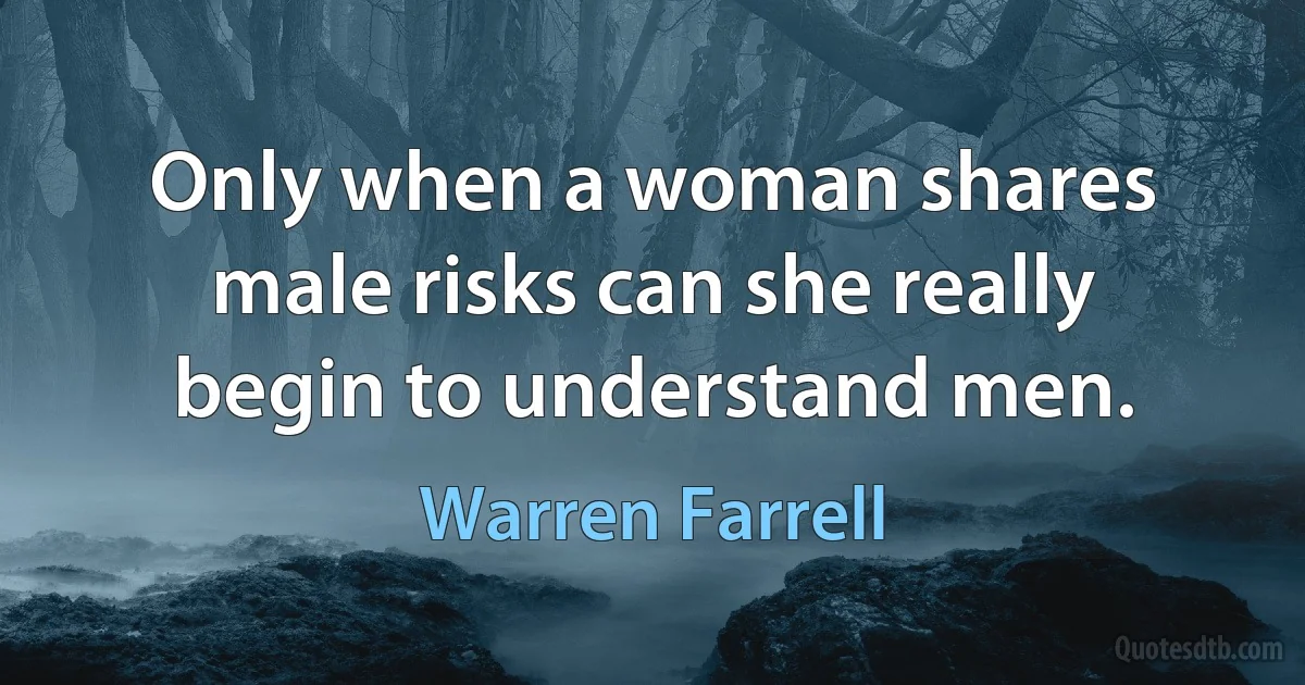 Only when a woman shares male risks can she really begin to understand men. (Warren Farrell)