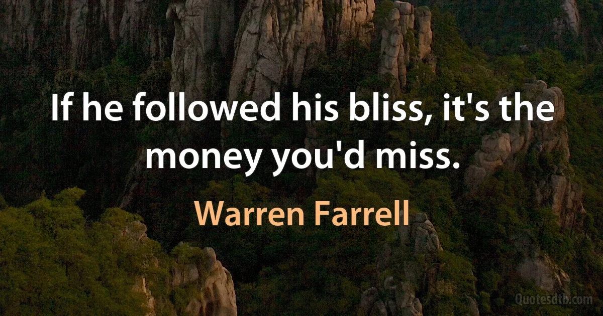 If he followed his bliss, it's the money you'd miss. (Warren Farrell)