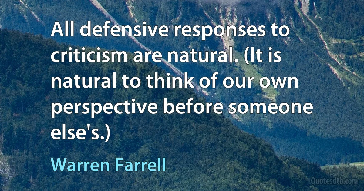 All defensive responses to criticism are natural. (It is natural to think of our own perspective before someone else's.) (Warren Farrell)