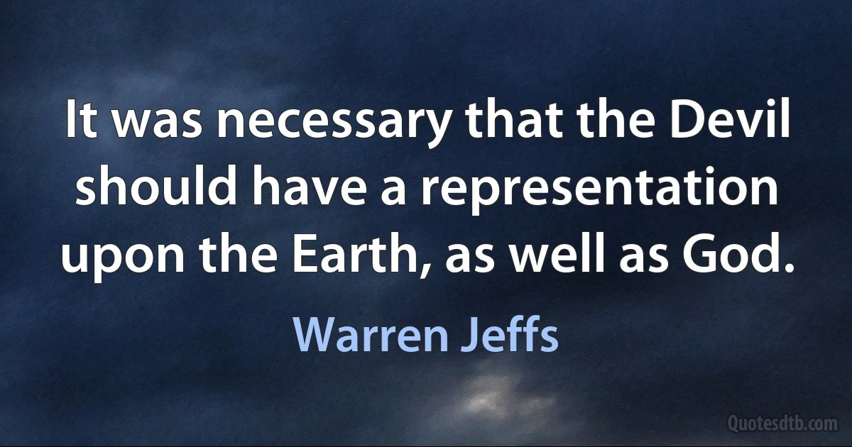 It was necessary that the Devil should have a representation upon the Earth, as well as God. (Warren Jeffs)