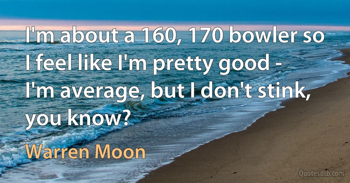 I'm about a 160, 170 bowler so I feel like I'm pretty good - I'm average, but I don't stink, you know? (Warren Moon)