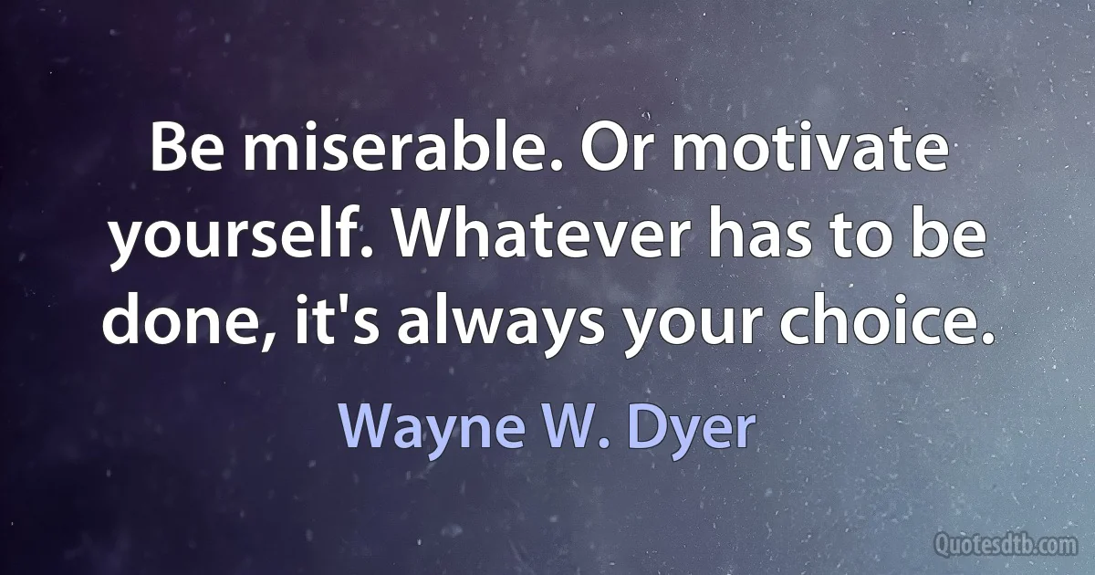 Be miserable. Or motivate yourself. Whatever has to be done, it's always your choice. (Wayne W. Dyer)