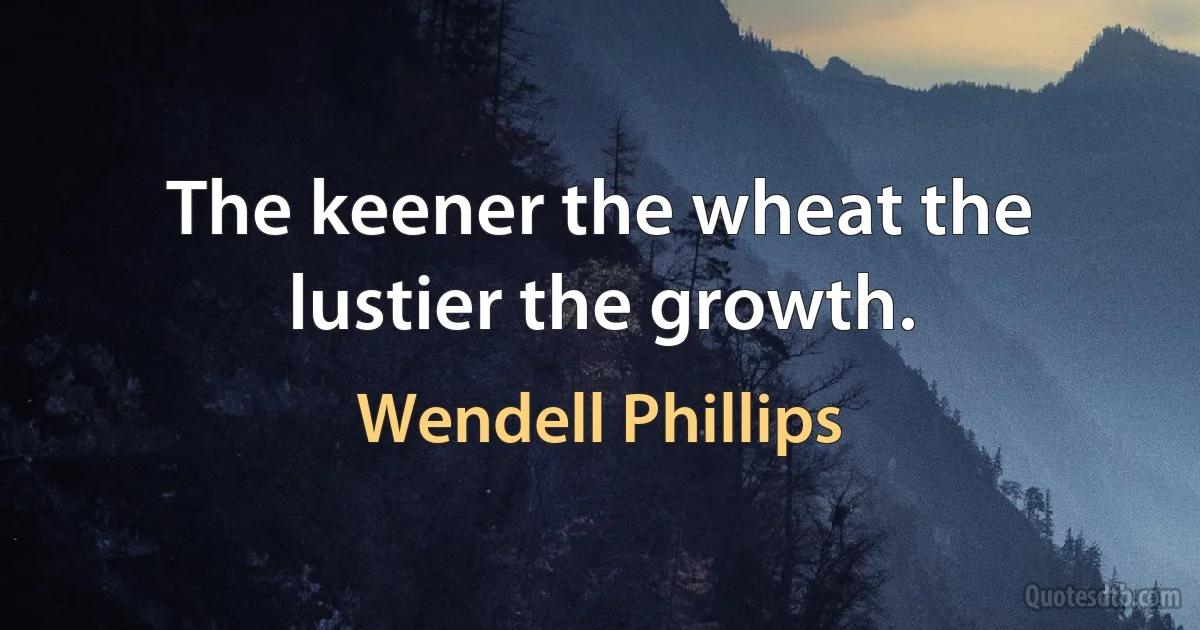 The keener the wheat the lustier the growth. (Wendell Phillips)