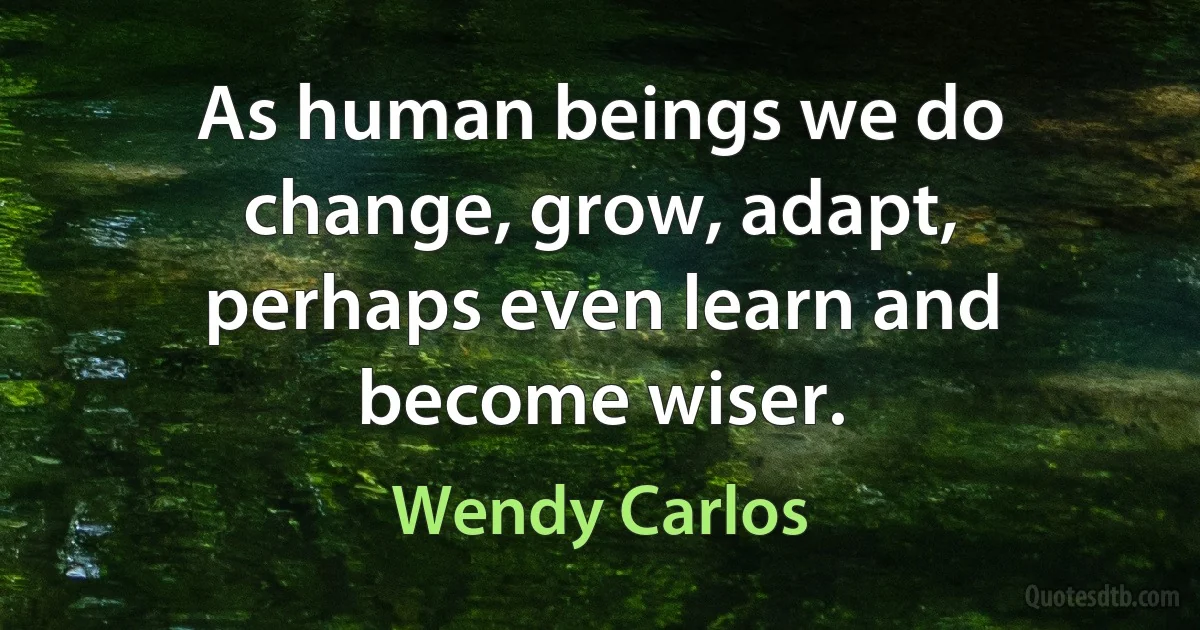 As human beings we do change, grow, adapt, perhaps even learn and become wiser. (Wendy Carlos)