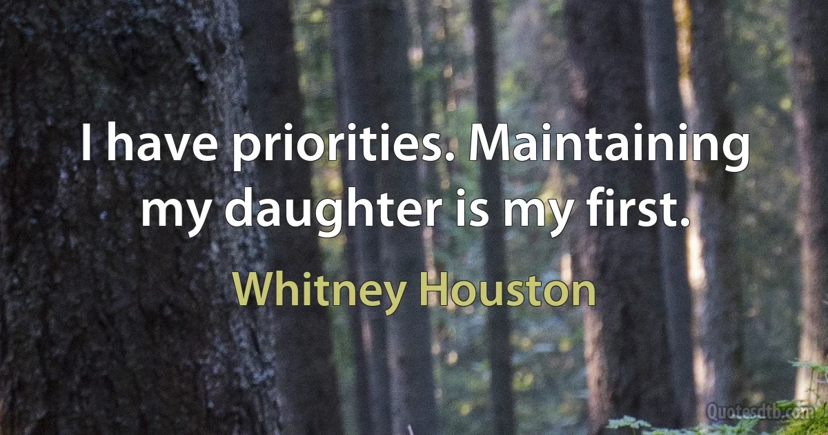 I have priorities. Maintaining my daughter is my first. (Whitney Houston)