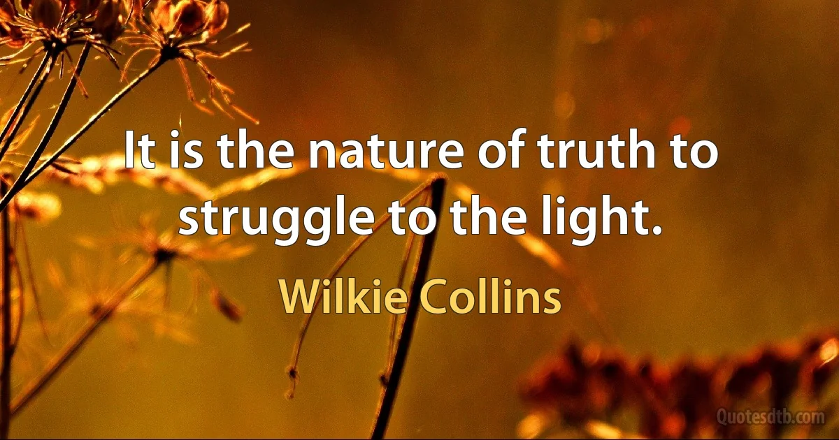 It is the nature of truth to struggle to the light. (Wilkie Collins)