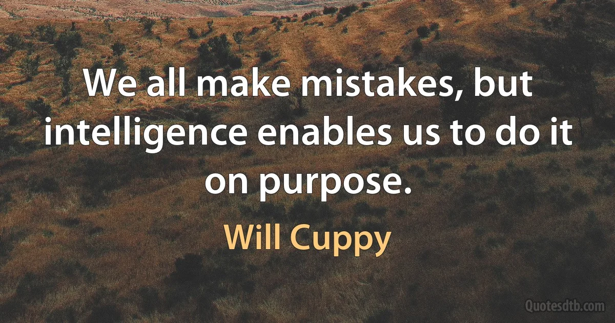 We all make mistakes, but intelligence enables us to do it on purpose. (Will Cuppy)