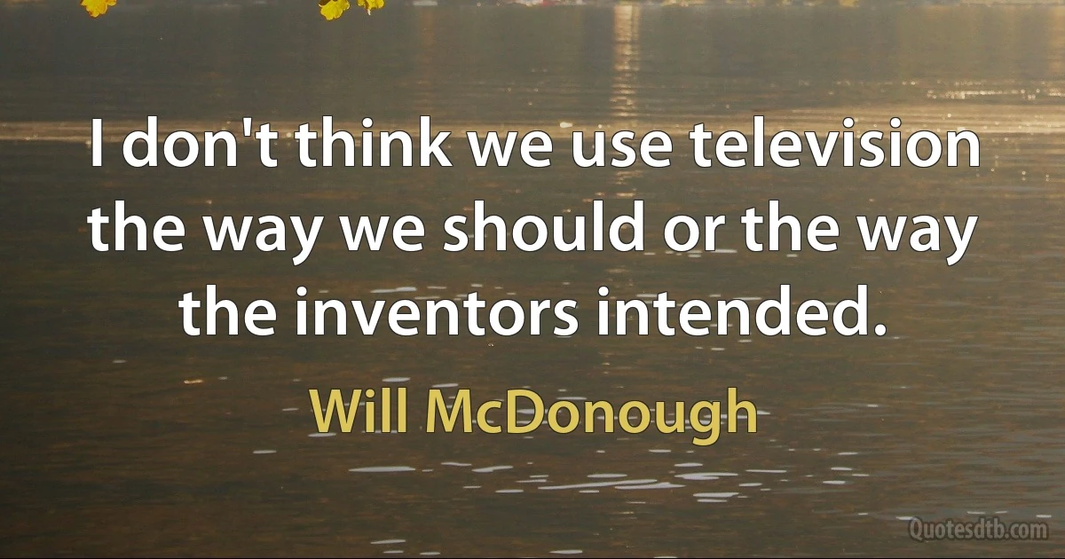 I don't think we use television the way we should or the way the inventors intended. (Will McDonough)