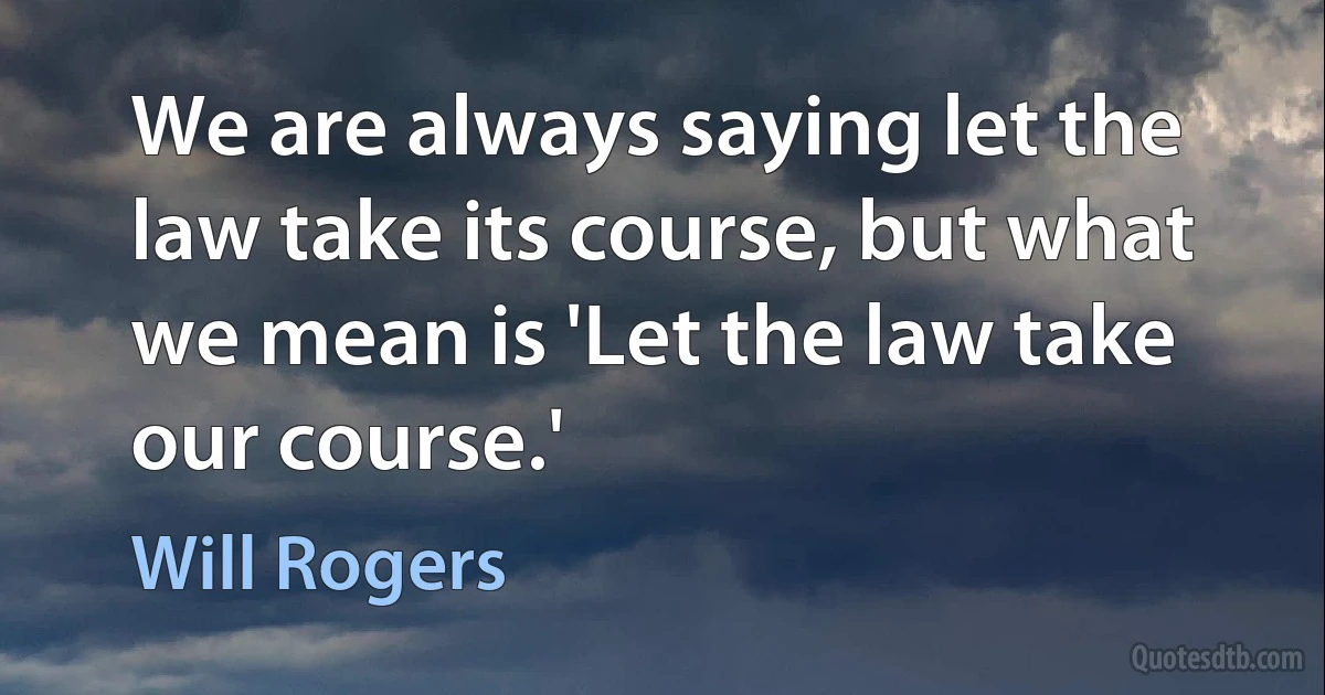 We are always saying let the law take its course, but what we mean is 'Let the law take our course.' (Will Rogers)