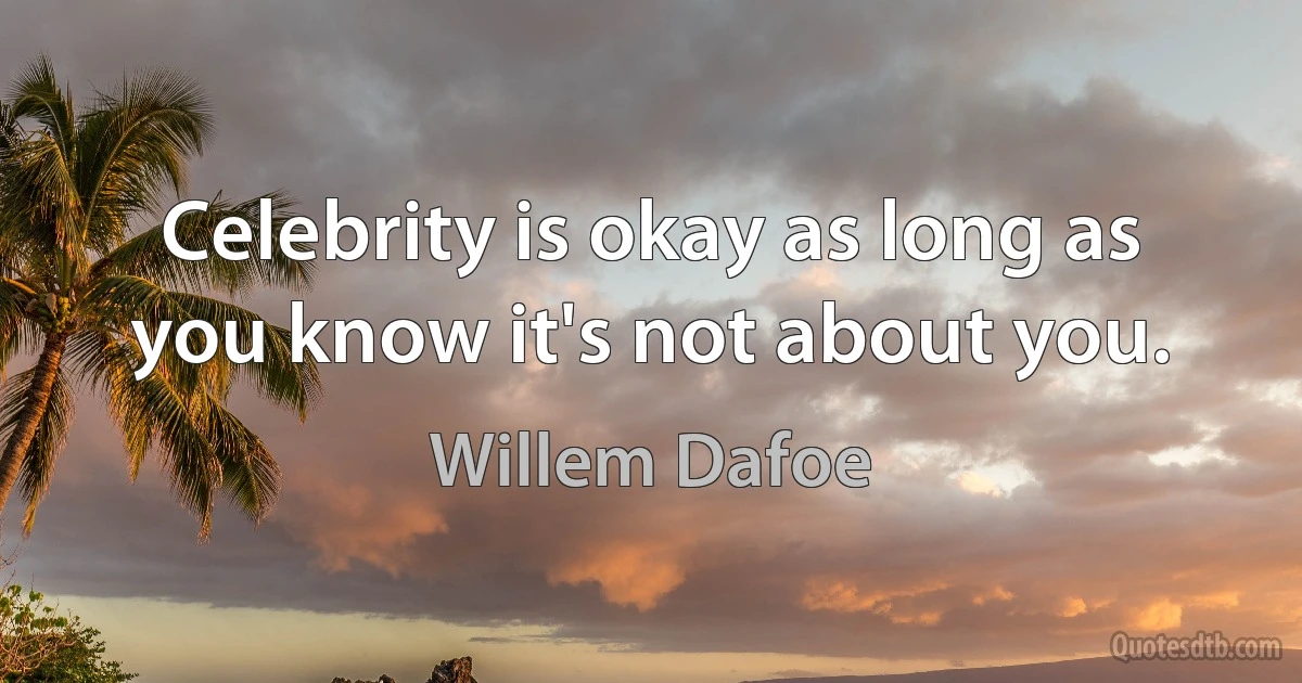 Celebrity is okay as long as you know it's not about you. (Willem Dafoe)