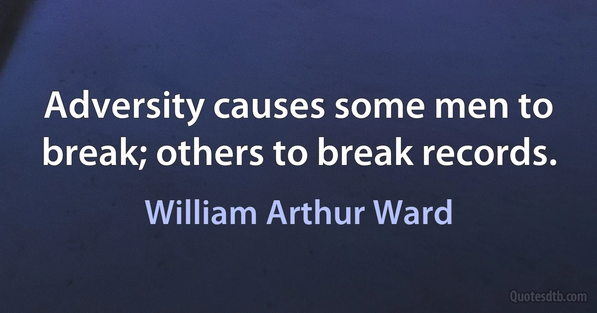 Adversity causes some men to break; others to break records. (William Arthur Ward)