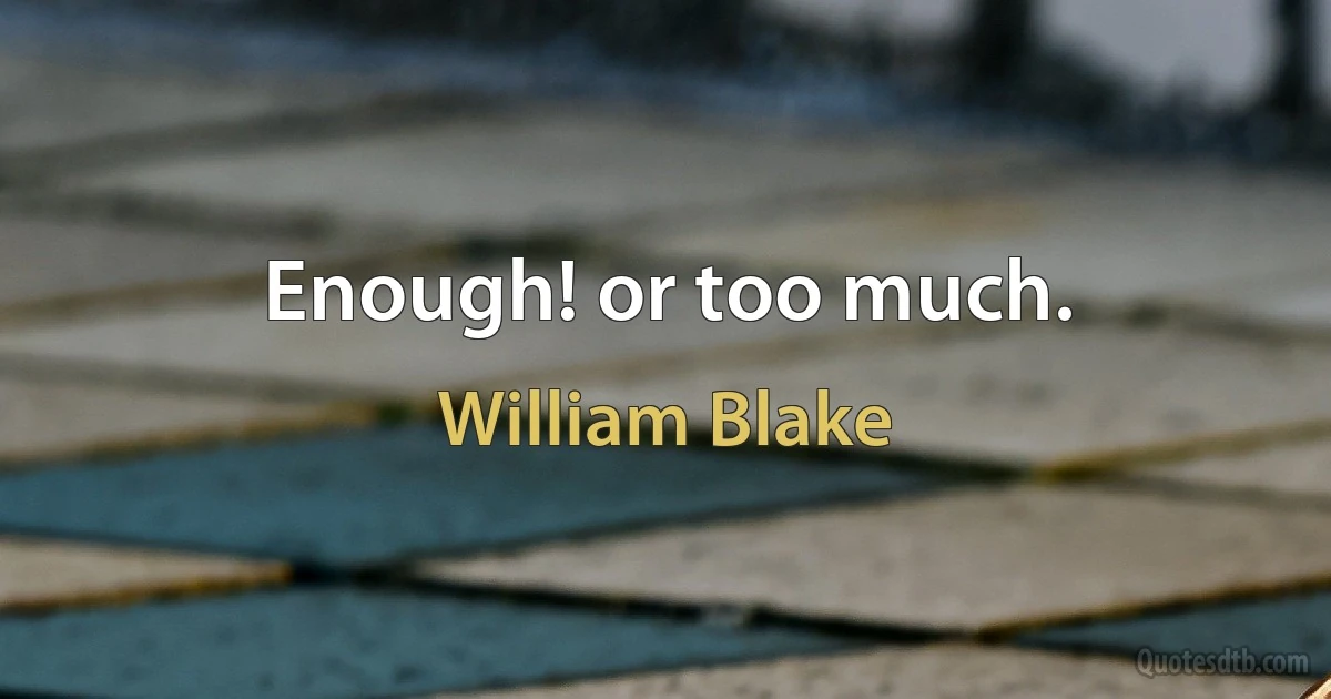 Enough! or too much. (William Blake)